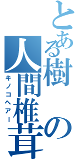 とある樹の人間椎茸（キノコヘアー）