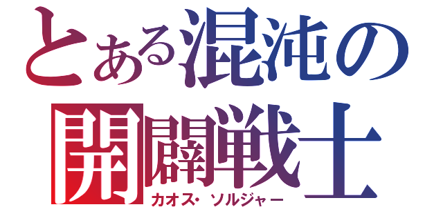 とある混沌の開闢戦士（カオス・ソルジャー）