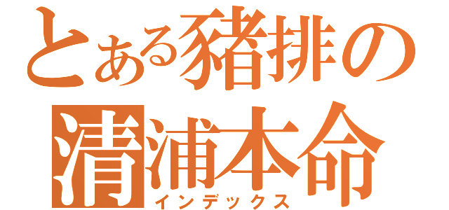 とある豬排の清浦本命（インデックス）