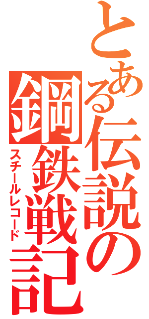 とある伝説の鋼鉄戦記（スチールレコード）