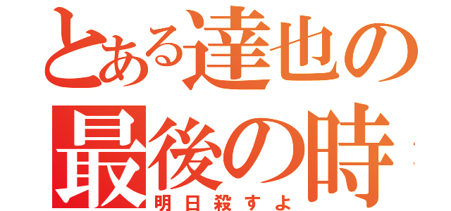 とある達也の最後の時（明日殺すよ）