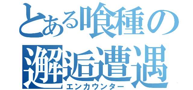 とある喰種の邂逅遭遇（エンカウンター）