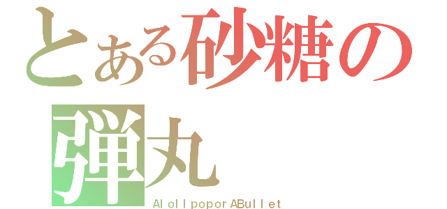 とある砂糖の弾丸（ＡｌｏｌｌｐｏｐｏｒＡＢｕｌｌｅｔ）