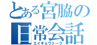 とある宮脇の日常会話（エイギョウトーク）