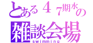 とある４７期水泳部の雑談会場（ｓｗｉｍｍｉｎｇ）