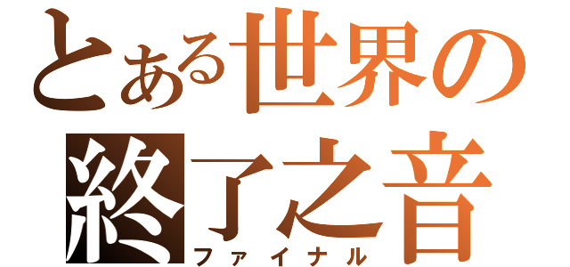 とある世界の終了之音（ファイナル）