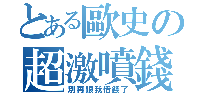 とある歐史の超激噴錢（別再跟我借錢了）