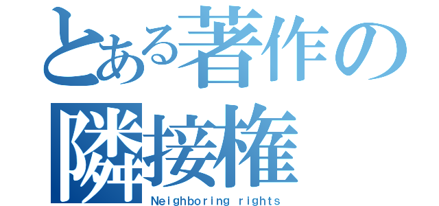 とある著作の隣接権（Ｎｅｉｇｈｂｏｒｉｎｇ ｒｉｇｈｔｓ）