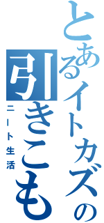 とあるイトカズの引きこもり（ニート生活）