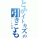 とあるイトカズの引きこもり（ニート生活）