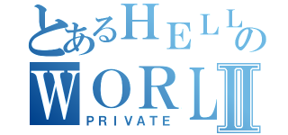 とあるＨＥＬＬのＷＯＲＬＤⅡ（ＰＲＩＶＡＴＥ）