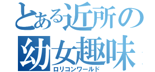 とある近所の幼女趣味（ロリコンワールド）