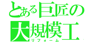 とある巨匠の大規模工事（リフォーム）