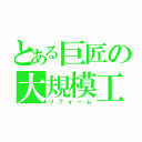 とある巨匠の大規模工事（リフォーム）