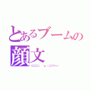 とあるブームの顔文（⊂二二二（　＾ω＾）二⊃ブーン）