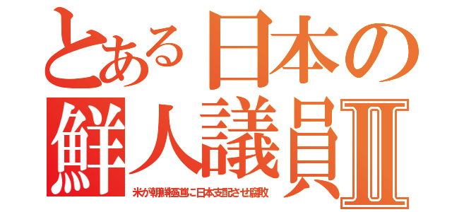 とある日本の鮮人議員Ⅱ（米が朝鮮極道に日本支配させ腐敗）