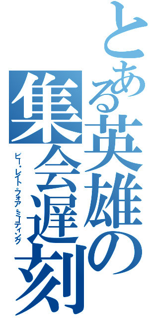 とある英雄の集会遅刻（ビー・レイト。フォア。ミーティング）