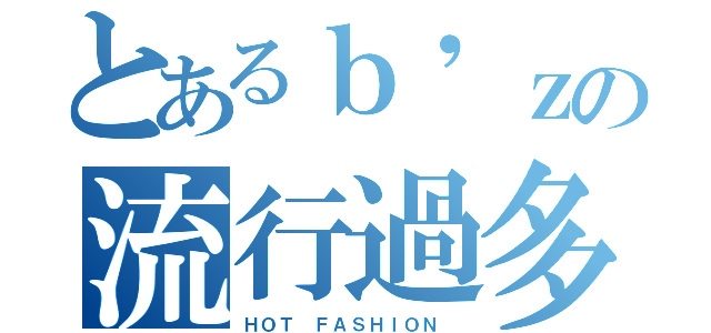 とあるｂ'ｚの流行過多（ＨＯＴ ＦＡＳＨＩＯＮ ）