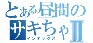 とある昼間のサキちゃんゎ…Ⅱ（インデックス）