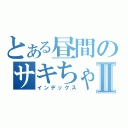 とある昼間のサキちゃんゎ…Ⅱ（インデックス）