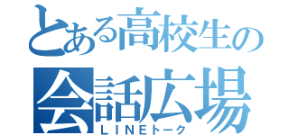 とある高校生の会話広場（ＬＩＮＥトーク）