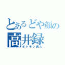 とあるどや顔の高井録（ポケモン廃人）