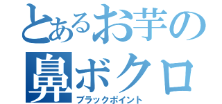 とあるお芋の鼻ボクロ（ブラックポイント）