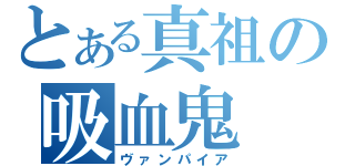 とある真祖の吸血鬼（ヴァンパイア）