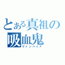 とある真祖の吸血鬼（ヴァンパイア）