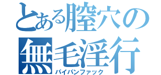 とある膣穴の無毛淫行（パイパンファック）