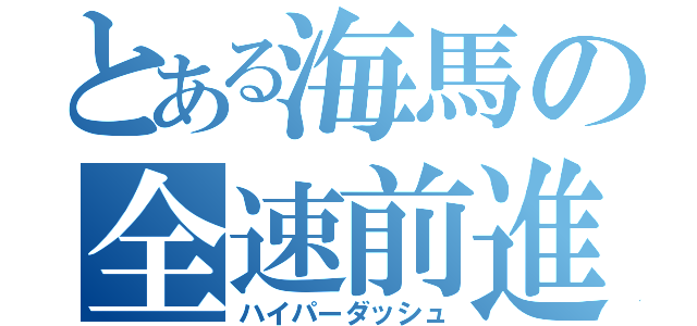 とある海馬の全速前進（ハイパーダッシュ）