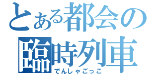 とある都会の臨時列車（でんしゃごっこ）