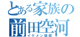 とある家族の前田空河（イケメン眼鏡）