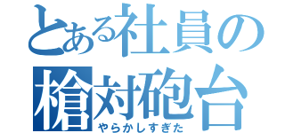 とある社員の槍対砲台（やらかしすぎた）