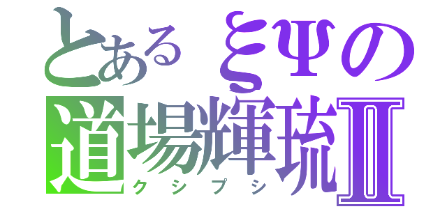 とあるξΨの道場輝琉Ⅱ（クシプシ）