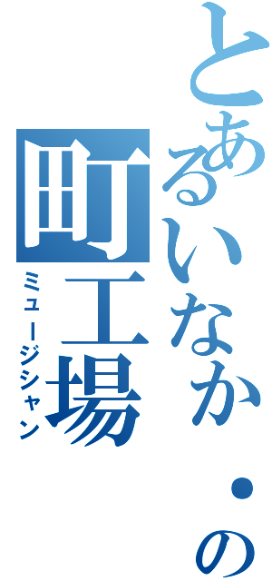 とあるいなか．の町工場（ミュージシャン）