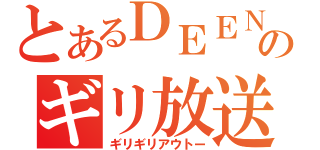 とあるＤＥＥＮのギリ放送（ギリギリアウトー）