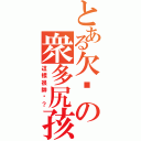 とある欠呛の衆多尻孩（這樣很帥嗎？）