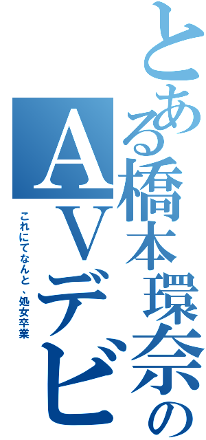 とある橋本環奈のＡＶデビュー（これにてなんと、処女卒業）