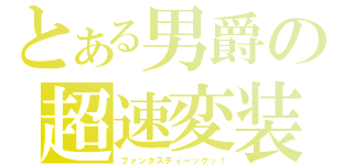 とある男爵の超速変装（ファンタスティーックッ！）