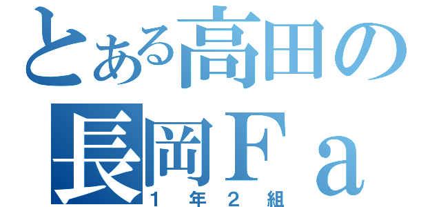 とある高田の長岡Ｆａｍ！（１ 年 ２ 組）