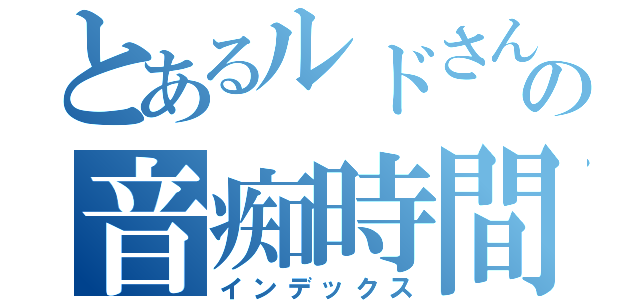 とあるルドさんの音痴時間（インデックス）