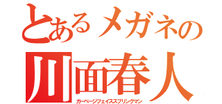 とあるメガネの川面春人（ガーベージフェイススプリングマン）