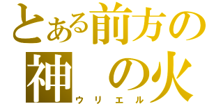 とある前方の神 の火（ウリエル）