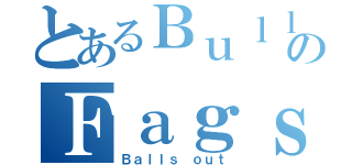 とあるＢｕｌｌｓｈｉｔのＦａｇｓ（Ｂａｌｌｓ ｏｕｔ）