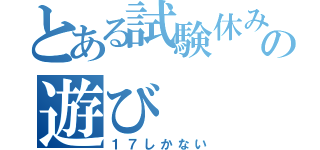 とある試験休みの遊び（１７しかない）