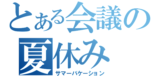 とある会議の夏休み（サマーバケーション）