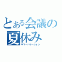 とある会議の夏休み（サマーバケーション）