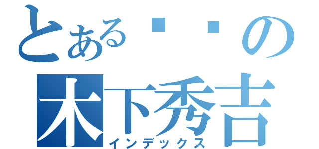 とある爷们の木下秀吉（インデックス）