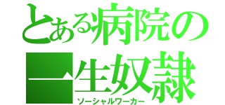 とある病院の一生奴隷（ソーシャルワーカー）